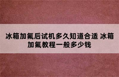 冰箱加氟后试机多久知道合适 冰箱加氟教程一般多少钱